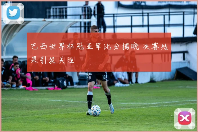 巴西世界杯冠亚军比分揭晓 决赛结果引发关注