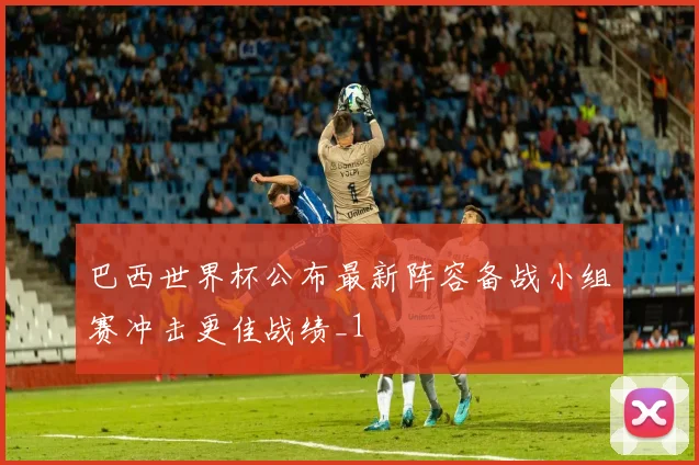 巴西世界杯公布最新阵容备战小组赛冲击更佳战绩_1