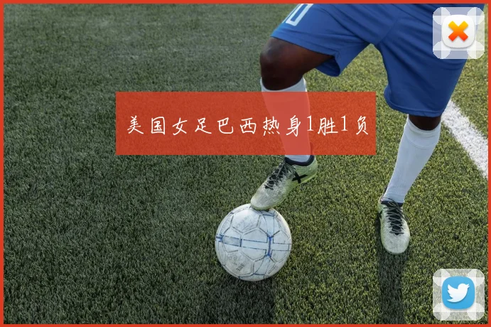 美国女足巴西热身1胜1负
