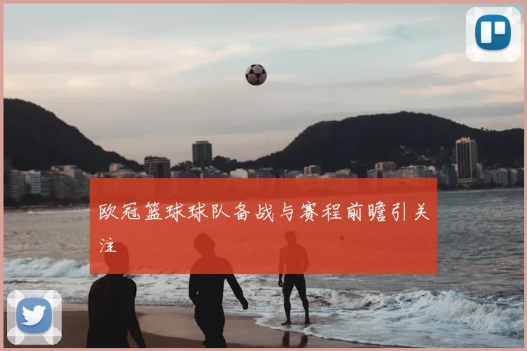 欧冠篮球球队备战与赛程前瞻引关注