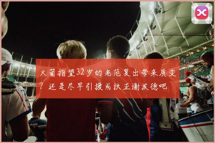 火箭指望32岁的老范复出带来质变？还是尽早引援或扶正谢泼德吧